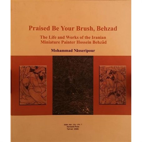 Praised Be Your Brush, Behzad : The Life And Works Of The Iranian Miniature Painter Hossein Behzad
